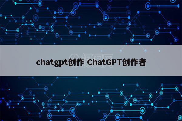 chatgpt创作 ChatGPT创作者