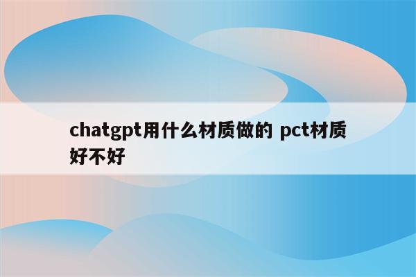 chatgpt用什么材质做的 pct材质好不好