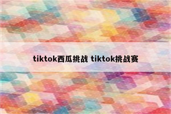 tiktok西瓜挑战 tiktok挑战赛