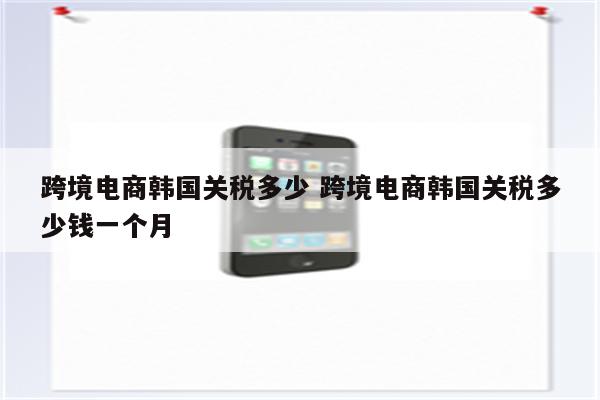 跨境电商韩国关税多少 跨境电商韩国关税多少钱一个月