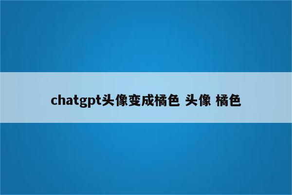 chatgpt头像变成橘色 头像 橘色
