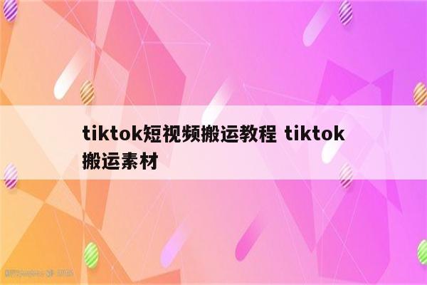 tiktok短视频搬运教程 tiktok搬运素材