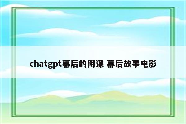 chatgpt幕后的阴谋 幕后故事电影