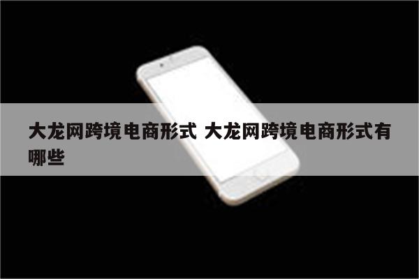 大龙网跨境电商形式 大龙网跨境电商形式有哪些