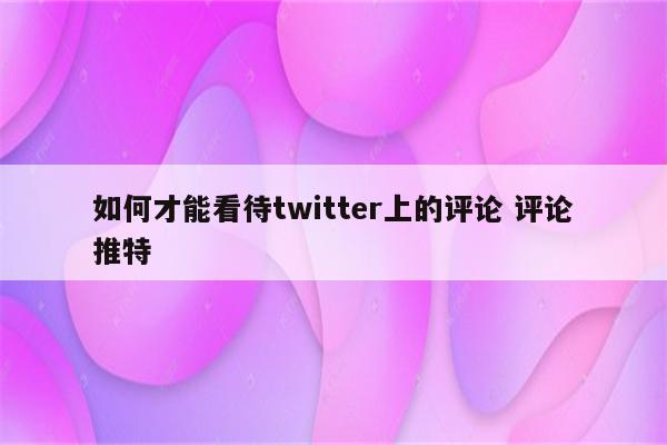 如何才能看待twitter上的评论 评论推特