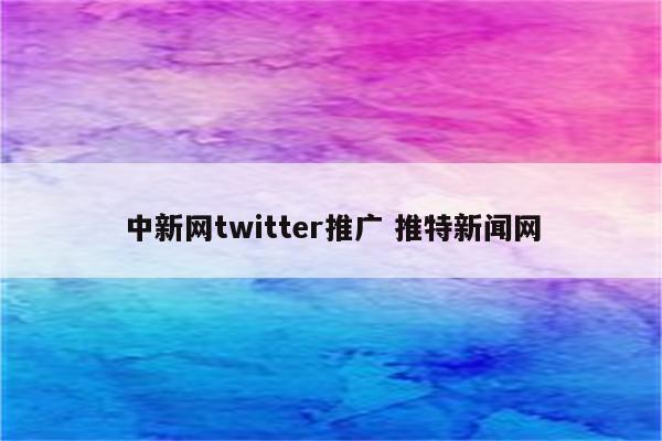 中新网twitter推广 推特新闻网