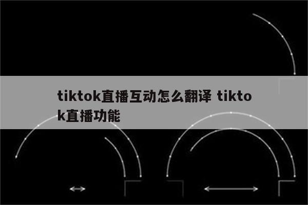 tiktok直播互动怎么翻译 tiktok直播功能