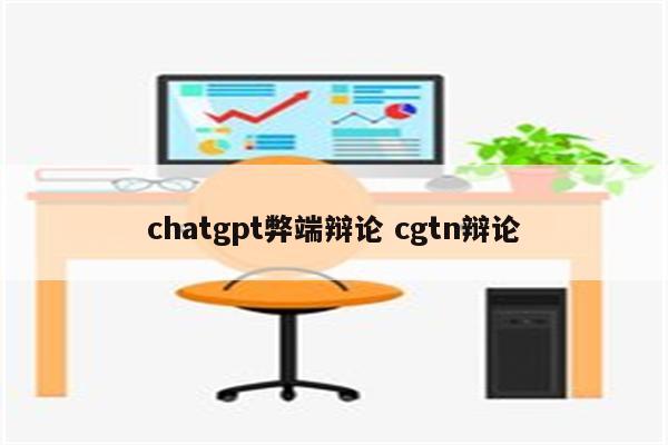 chatgpt弊端辩论 cgtn辩论