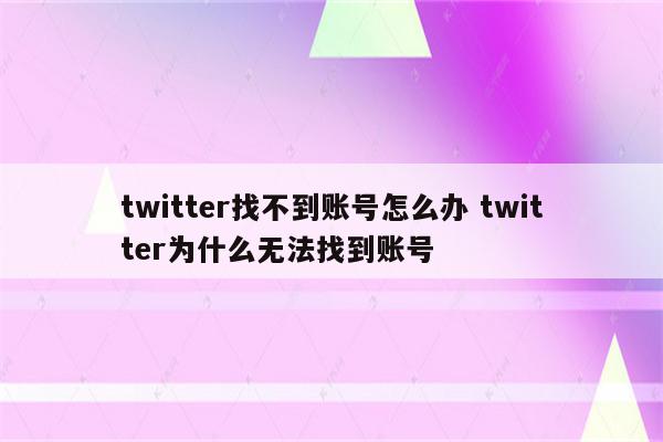 twitter找不到账号怎么办 twitter为什么无法找到账号