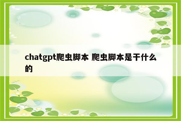 chatgpt爬虫脚本 爬虫脚本是干什么的