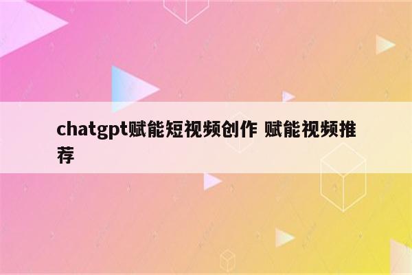 chatgpt赋能短视频创作 赋能视频推荐