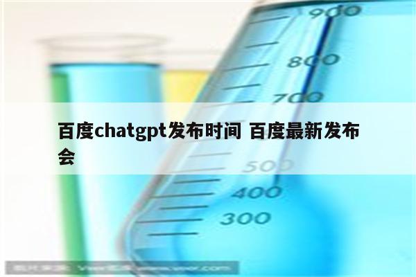 百度chatgpt发布时间 百度最新发布会