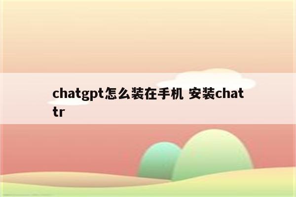 chatgpt怎么装在手机 安装chattr