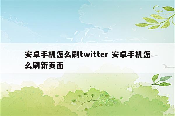 安卓手机怎么刷twitter 安卓手机怎么刷新页面
