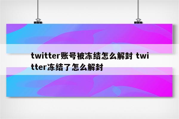 twitter账号被冻结怎么解封 twitter冻结了怎么解封