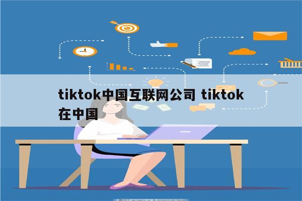 tiktok中国互联网公司 tiktok在中国