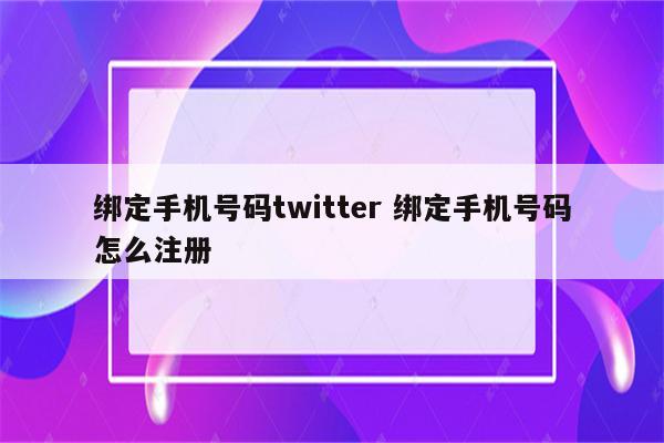 绑定手机号码twitter 绑定手机号码怎么注册
