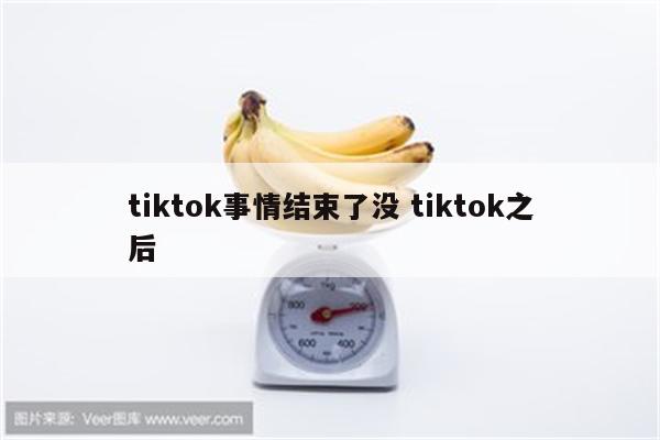 tiktok事情结束了没 tiktok之后