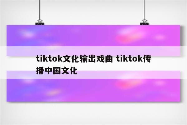 tiktok文化输出戏曲 tiktok传播中国文化