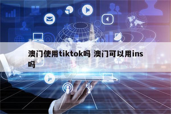 澳门使用tiktok吗 澳门可以用ins吗