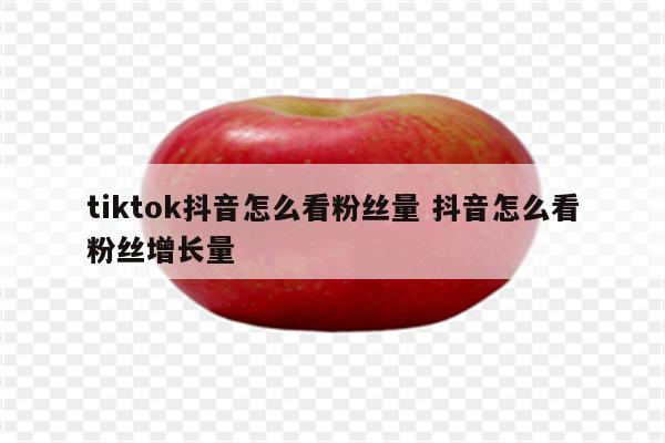 tiktok抖音怎么看粉丝量 抖音怎么看粉丝增长量