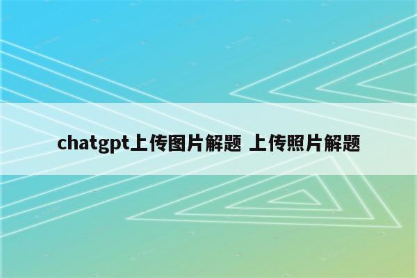 chatgpt上传图片解题 上传照片解题