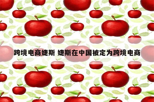 跨境电商婕斯 婕斯在中国被定为跨境电商