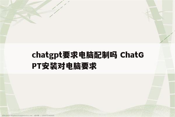 chatgpt要求电脑配制吗 ChatGPT安装对电脑要求