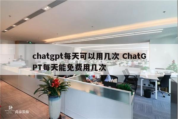 chatgpt每天可以用几次 ChatGPT每天能免费用几次