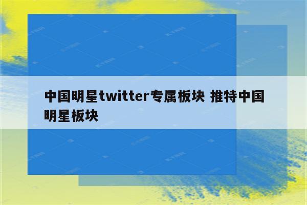 中国明星twitter专属板块 推特中国明星板块