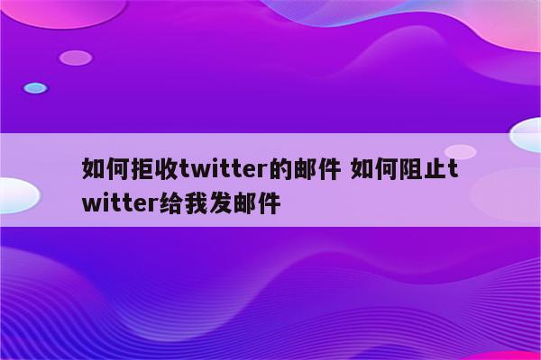 如何拒收twitter的邮件 如何阻止twitter给我发邮件