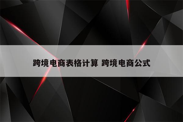跨境电商表格计算 跨境电商公式