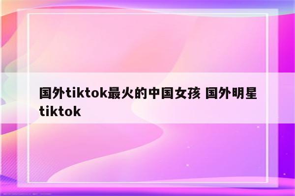 国外tiktok最火的中国女孩 国外明星tiktok