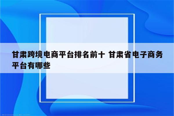 甘肃跨境电商平台排名前十 甘肃省电子商务平台有哪些