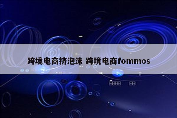跨境电商挤泡沫 跨境电商fommos