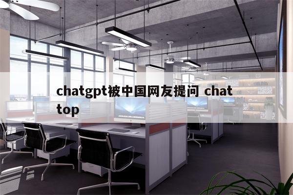 chatgpt被中国网友提问 chat top