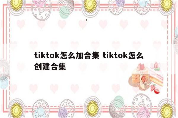 tiktok怎么加合集 tiktok怎么创建合集