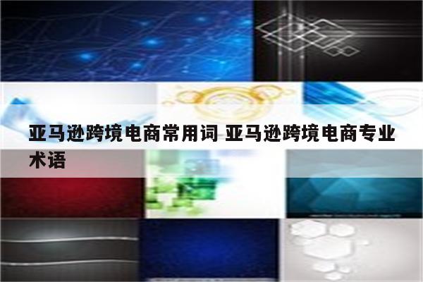 亚马逊跨境电商常用词 亚马逊跨境电商专业术语