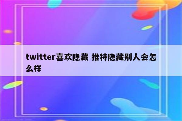 twitter喜欢隐藏 推特隐藏别人会怎么样