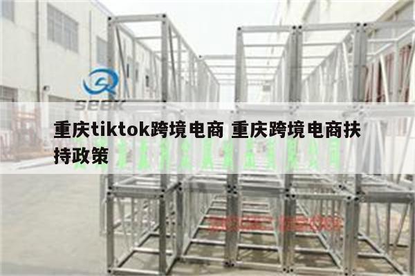 重庆tiktok跨境电商 重庆跨境电商扶持政策