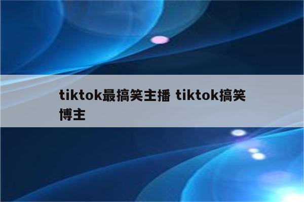 tiktok最搞笑主播 tiktok搞笑博主