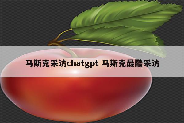 马斯克采访chatgpt 马斯克最酷采访