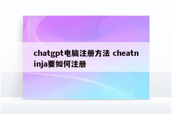 chatgpt电脑注册方法 cheatninja要如何注册