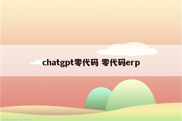 chatgpt零代码 零代码erp