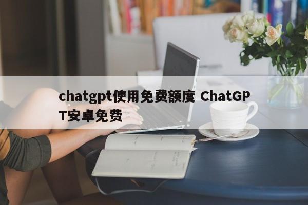 chatgpt使用免费额度 ChatGPT安卓免费