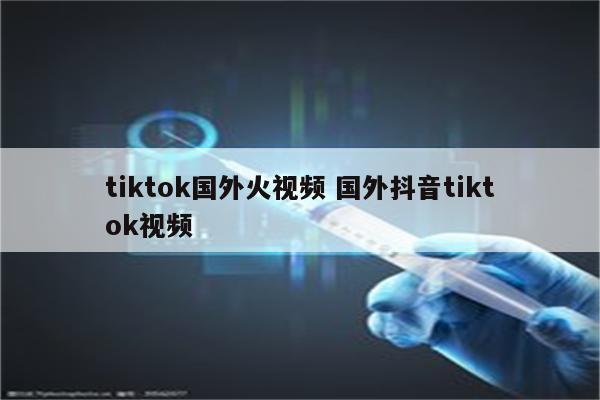 tiktok国外火视频 国外抖音tiktok视频