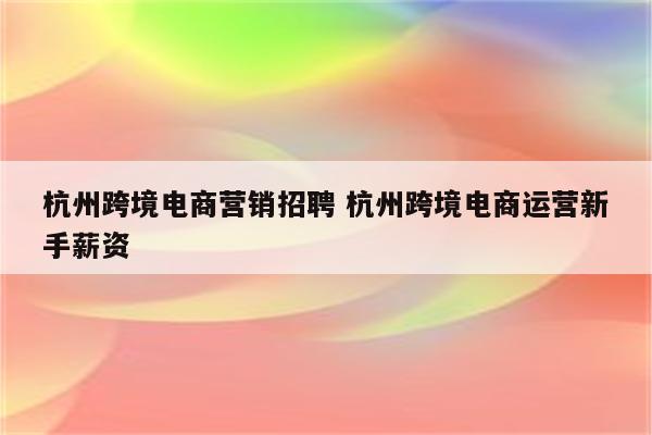 杭州跨境电商营销招聘 杭州跨境电商运营新手薪资