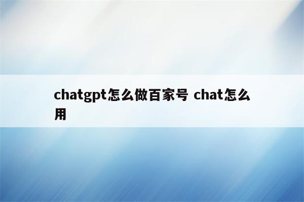 chatgpt怎么做百家号 chat怎么用