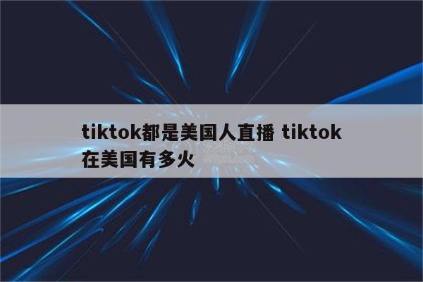 tiktok都是美国人直播 tiktok在美国有多火