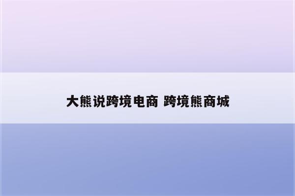 大熊说跨境电商 跨境熊商城